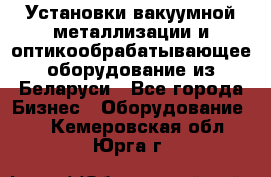 Установки вакуумной металлизации и оптикообрабатывающее оборудование из Беларуси - Все города Бизнес » Оборудование   . Кемеровская обл.,Юрга г.